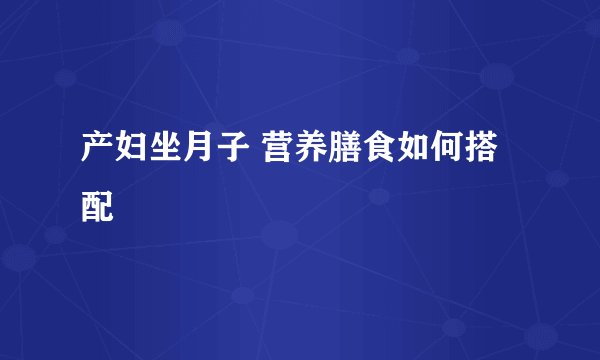 产妇坐月子 营养膳食如何搭配