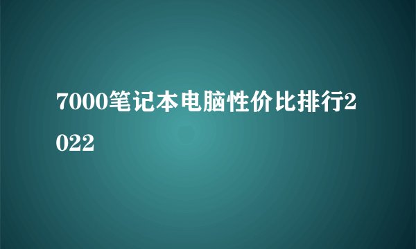 7000笔记本电脑性价比排行2022