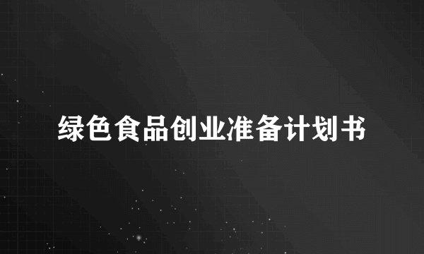 绿色食品创业准备计划书