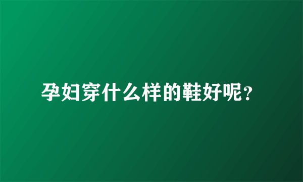 孕妇穿什么样的鞋好呢？