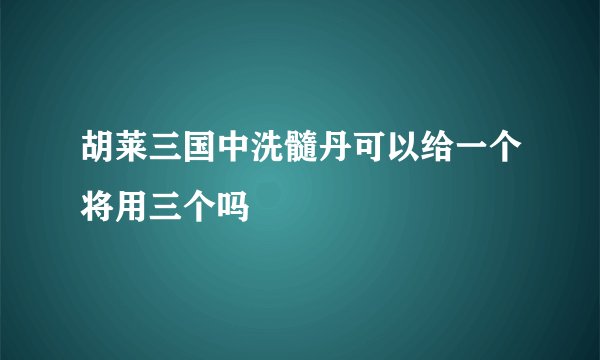 胡莱三国中洗髓丹可以给一个将用三个吗