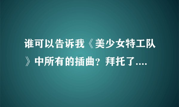 谁可以告诉我《美少女特工队》中所有的插曲?拜托了....................