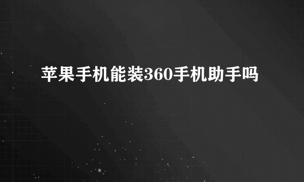 苹果手机能装360手机助手吗