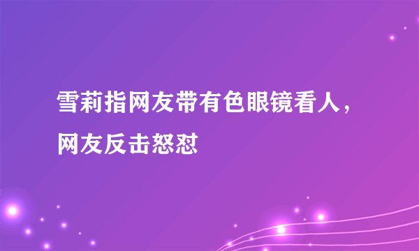 雪莉指网友带有色眼镜看人，网友反击怒怼