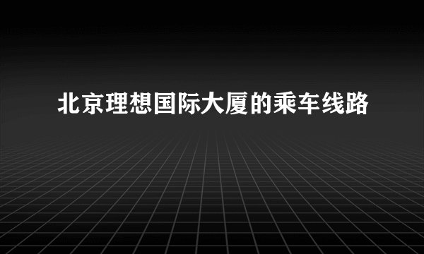 北京理想国际大厦的乘车线路