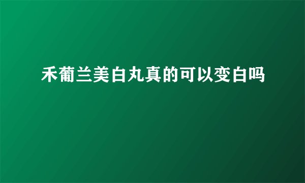禾葡兰美白丸真的可以变白吗