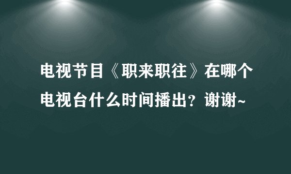 电视节目《职来职往》在哪个电视台什么时间播出？谢谢~