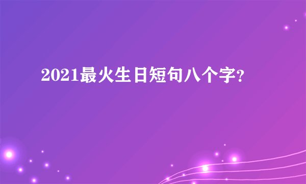 2021最火生日短句八个字？