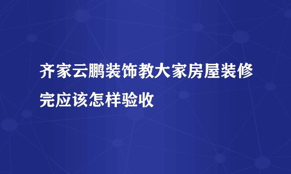 齐家云鹏装饰教大家房屋装修完应该怎样验收
