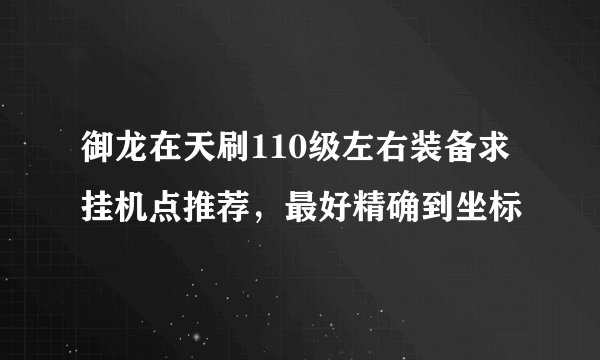 御龙在天刷110级左右装备求挂机点推荐，最好精确到坐标