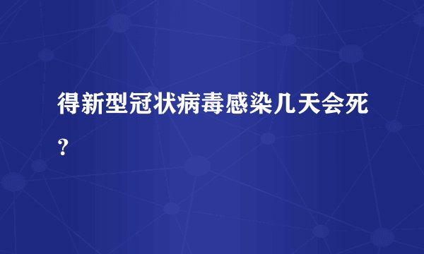 得新型冠状病毒感染几天会死？