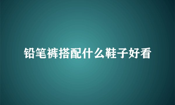 铅笔裤搭配什么鞋子好看
