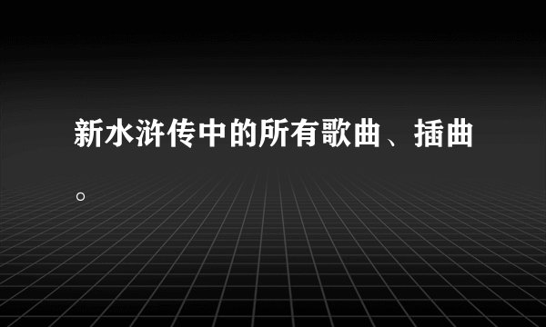 新水浒传中的所有歌曲、插曲。