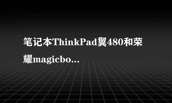 笔记本ThinkPad翼480和荣耀magicbook应该如何选择？