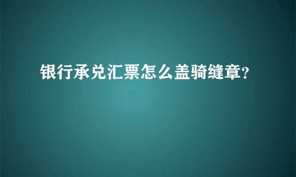 银行承兑汇票怎么盖骑缝章？