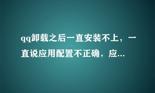 qq卸载之后一直安装不上,一直说应用配置不正确,应用程序无法启动,怎么回事呀?请高人指点,很急