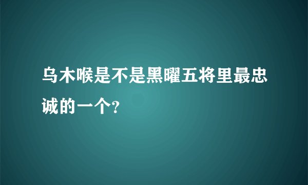 乌木喉是不是黑曜五将里最忠诚的一个？