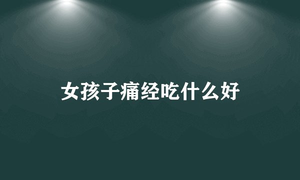 女孩子痛经吃什么好