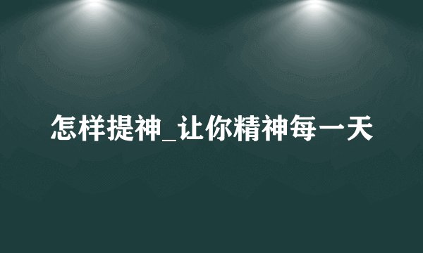 怎样提神_让你精神每一天