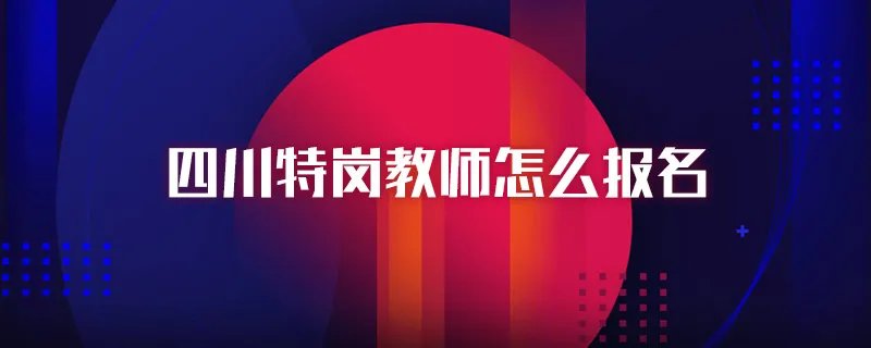 四川特岗教师怎么报名