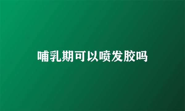 哺乳期可以喷发胶吗