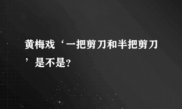 黄梅戏‘一把剪刀和半把剪刀’是不是？