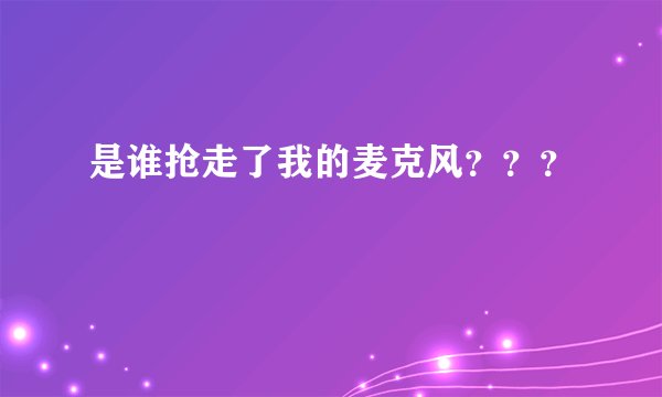 是谁抢走了我的麦克风？？？