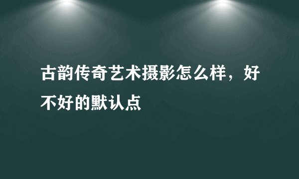 古韵传奇艺术摄影怎么样，好不好的默认点