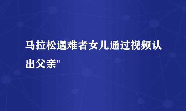 马拉松遇难者女儿通过视频认出父亲
