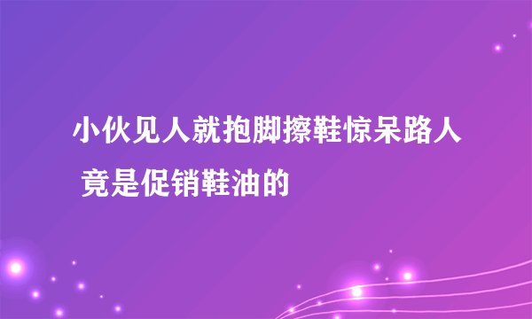 小伙见人就抱脚擦鞋惊呆路人 竟是促销鞋油的