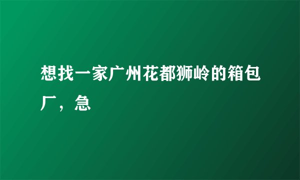 想找一家广州花都狮岭的箱包厂，急
