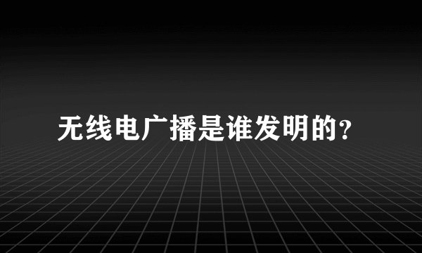 无线电广播是谁发明的?