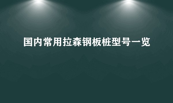 国内常用拉森钢板桩型号一览