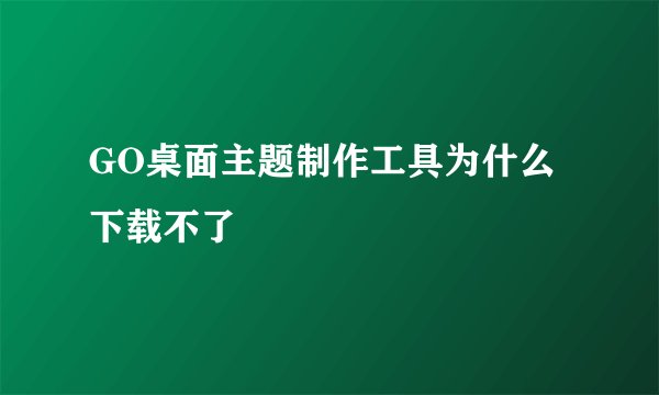 GO桌面主题制作工具为什么下载不了