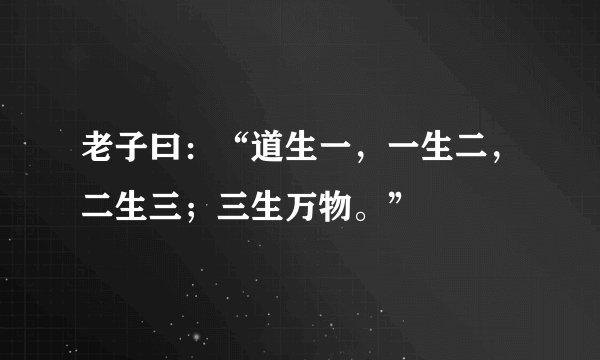 老子曰：“道生一，一生二，二生三；三生万物。”