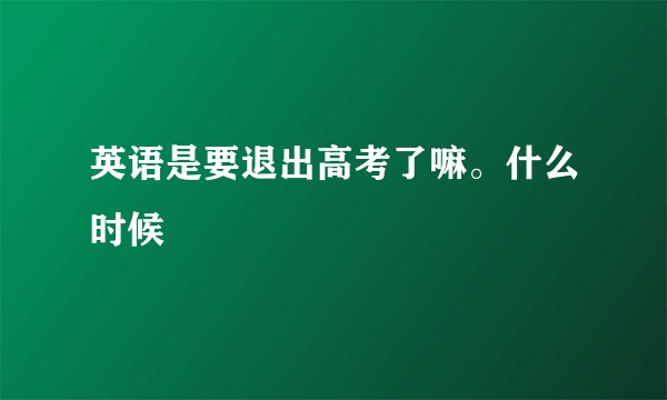 英语是要退出高考了嘛。什么时候