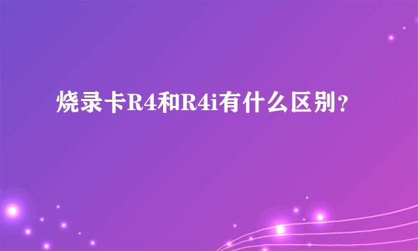 烧录卡R4和R4i有什么区别?