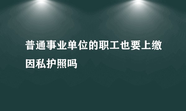 普通事业单位的职工也要上缴因私护照吗
