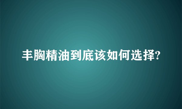丰胸精油到底该如何选择?
