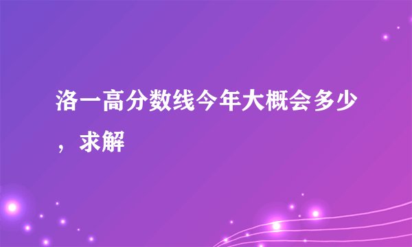 洛一高分数线今年大概会多少，求解