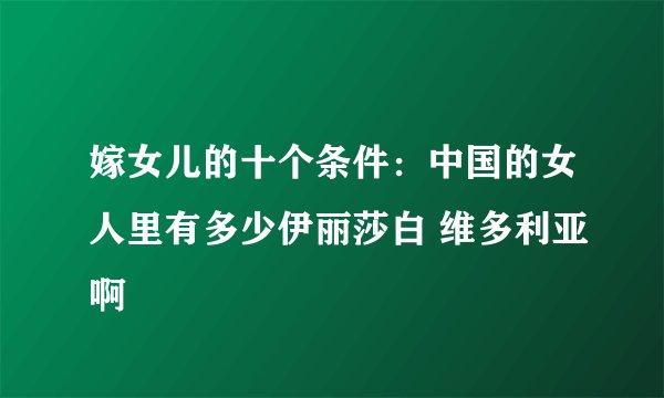 嫁女儿的十个条件:中国的女人里有多少伊丽莎白 维多利亚啊