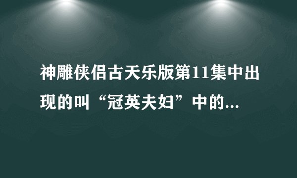 神雕侠侣古天乐版第11集中出现的叫“冠英夫妇”中的冠英是谁呀