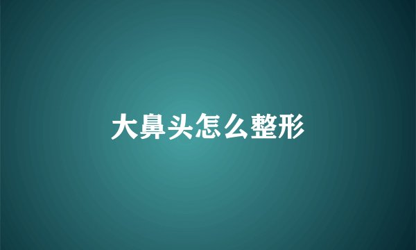 大鼻头怎么整形