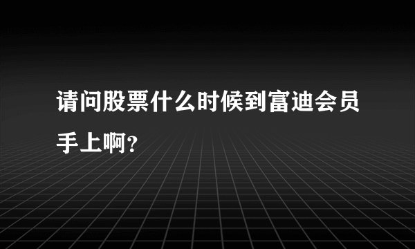 请问股票什么时候到富迪会员手上啊?