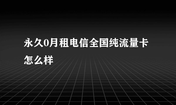 永久0月租电信全国纯流量卡怎么样