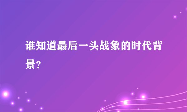 谁知道最后一头战象的时代背景？