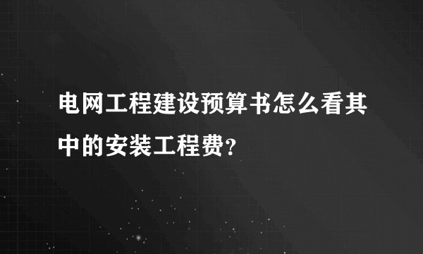 电网工程建设预算书怎么看其中的安装工程费？