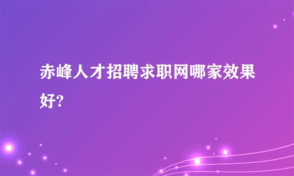 赤峰人才招聘求职网哪家效果好?