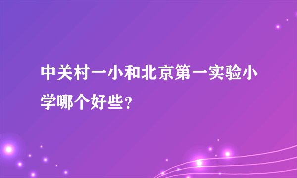 中关村一小和北京第一实验小学哪个好些？