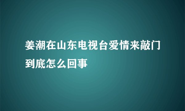 姜潮在山东电视台爱情来敲门到底怎么回事